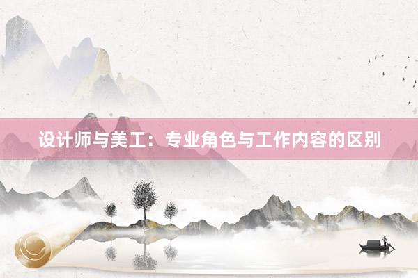 设计师与美工：专业角色与工作内容的区别