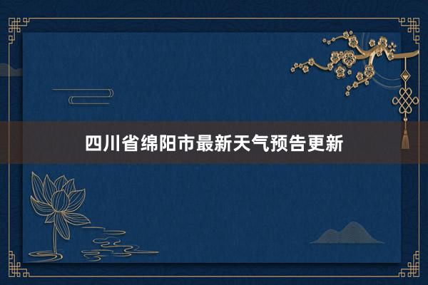 四川省绵阳市最新天气预告更新